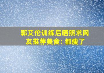 郭艾伦训练后晒照求网友推荐美食: 都瘦了